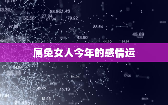 属兔女人今年的感情运，属兔女人今年的婚姻状况