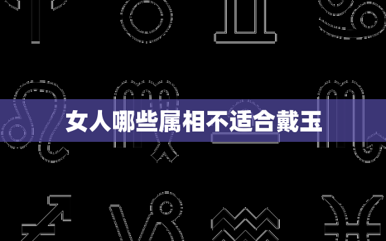 女人哪些属相不适合戴玉，12生肖戴什么珠宝最招财