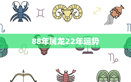 88年属龙22年运势，88年属龙的20212年运势怎么样