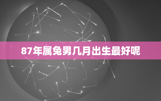 87年属兔男几月出生最好呢，1987年属兔男几月出生大富大贵