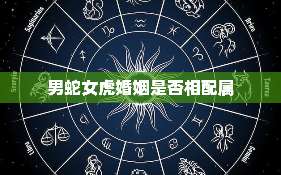 男蛇女虎婚姻是否相配属，男蛇女虎属相婚配好吗?怎样化解