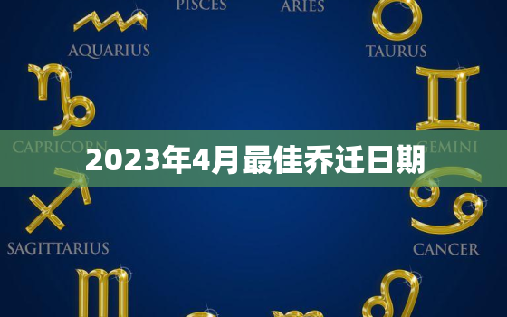 2023年4月最佳乔迁日期，2021年4月23日搬家乔迁