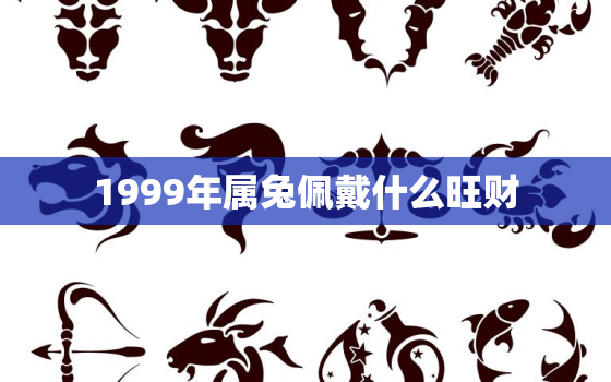 1999年属兔佩戴什么旺财，1999年属兔人佩戴什么旺自己