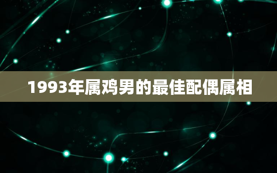 1993年属鸡男的最佳配偶属相，1993年属鸡男的最佳配偶属相是