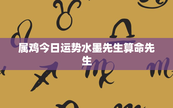 属鸡今日运势水墨先生算命先生，属鸡今日运势查询水墨先生