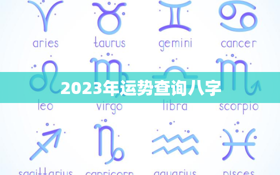 2023年运势查询八字，2023年全年运势