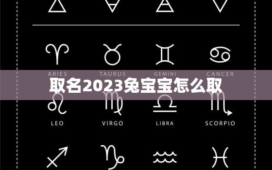 
取名2023兔宝宝怎么取，2023年属兔
宝好还是女宝宝好