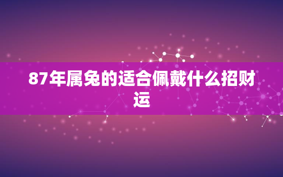 87年属兔的适合佩戴什么招财运，属兔佩戴什么招财转运