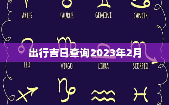 出行吉日查询2023年2月，21年2月出行吉日