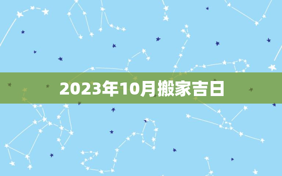 2023年10月搬家吉日，2023年10月搬家吉日一览表图片