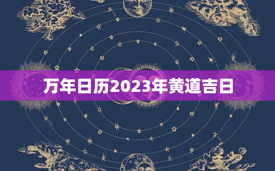 万年日历2023年黄道吉日，万年历查询2023