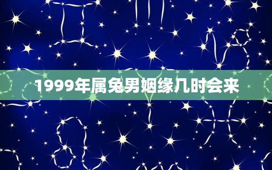 1999年属兔男姻缘几时会来，1999年属兔男姻缘几时会来到