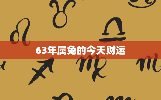 63年属兔的今天财运，63年属兔人今日运势财运非常网