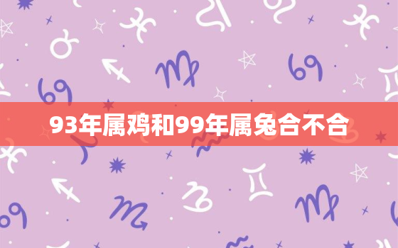 93年属鸡和99年属兔合不合，93年鸡99年兔属相合不合