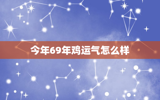 今年69年鸡运气怎么样，69年鸡今年运气如何