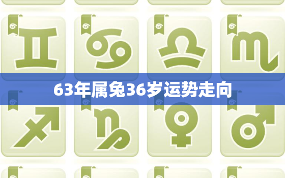 63年属兔36岁运势走向，63年属兔的运势怎么样