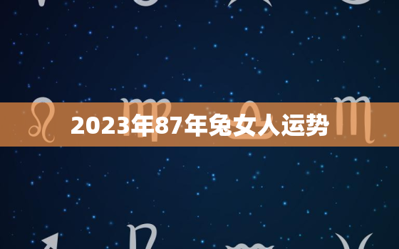 2023年87年兔女人运势，87年属兔女2023年运势及运程