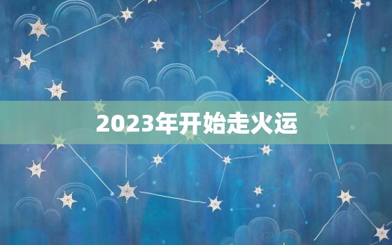 2023年开始走火运，
紫火运什么属相最走运