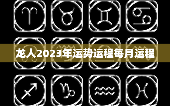 龙人2023年运势运程每月运程，龙人2023年运势运程每月运程详解