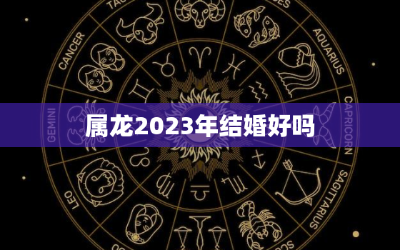 属龙2023年结婚好吗，2023结婚吉日大全