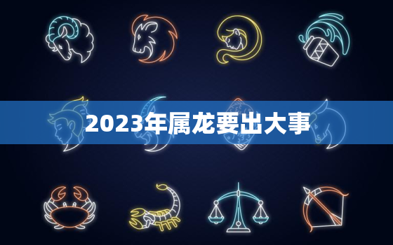 2023年属龙要出大事，2023年属马要出大事