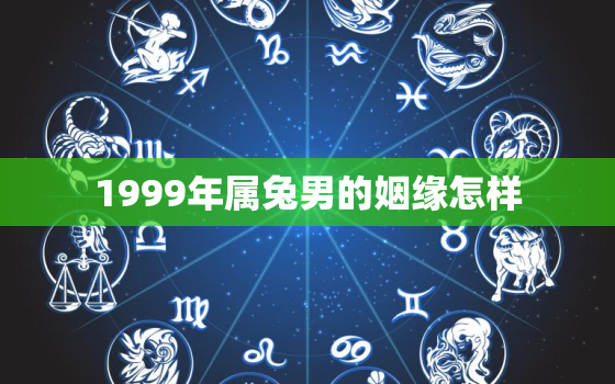 1999年属兔男的姻缘怎样，1999年属兔男姻缘几时会来福缘殿