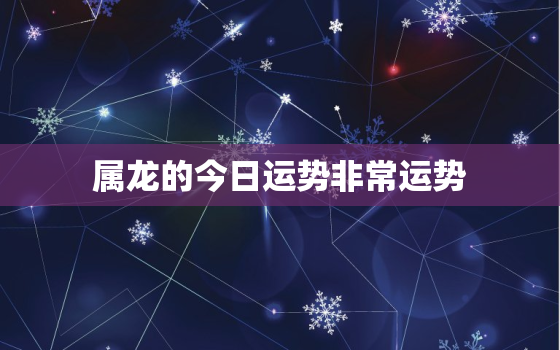 属龙的今日运势非常运势，生肖属龙今日运势属龙的人今日运程