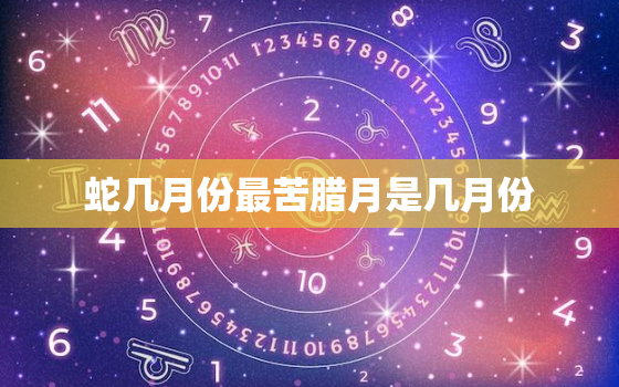 蛇几月份最苦腊月是几月份，福气之蛇几月的好 农历