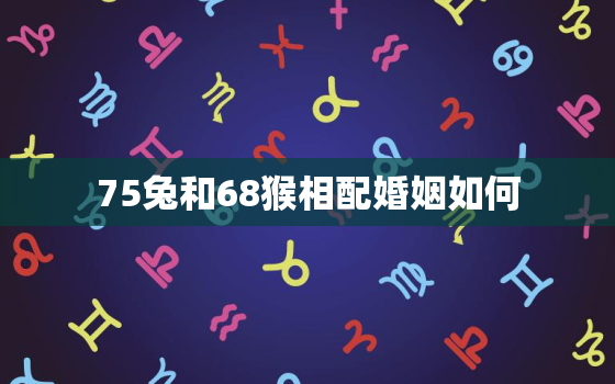 75兔和68猴相配婚姻如何，75的兔和68的猴婚姻合适嘛