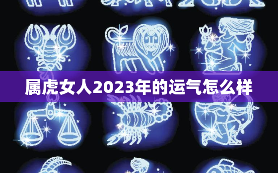 属虎女人2023年的运气怎么样，属虎女2023年生宝宝好么