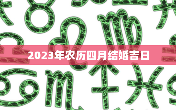 2023年农历四月结婚吉日，2023年嫁娶吉日一览表