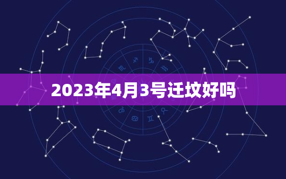 2023年4月3号迁坟好吗，2021年4月3号迁坟好吗