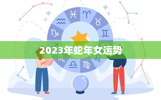 2023年蛇年女运势，2023年蛇人运势