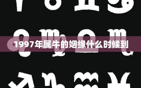 1997年属牛的姻缘什么时候到，1997年属牛的姻缘什么时候到终身