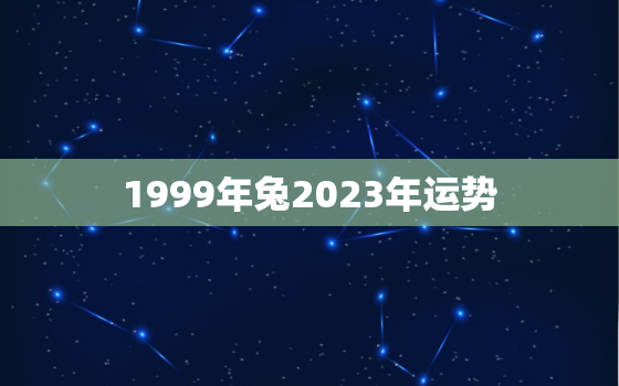 1999年兔2023年运势，1999属兔2023年运势