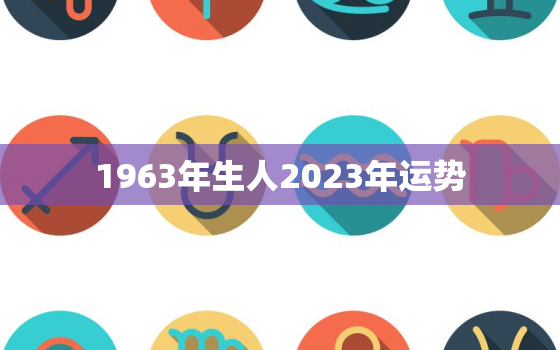 1963年生人2023年运势，1963年生人2021年运如何