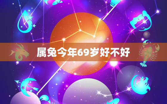 属兔今年69岁好不好，69岁兔今年下半年运势如何