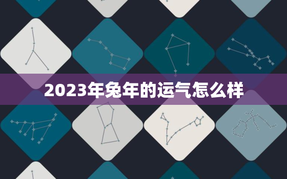 2023年兔年的运气怎么样，2023年 兔