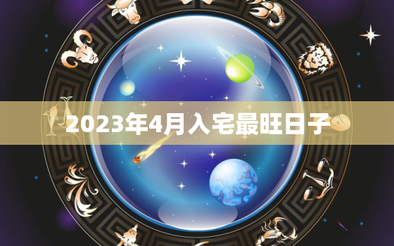 2023年4月入宅最旺日子，2023年4月搬家入宅黄道吉日