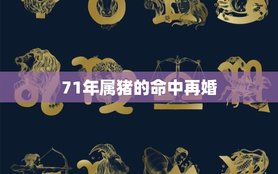 71年属猪的命中再婚，71年属猪二次婚姻在几岁