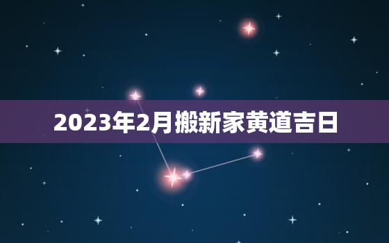 2023年2月搬新家黄道吉日，2023年3月搬新家黄道吉日