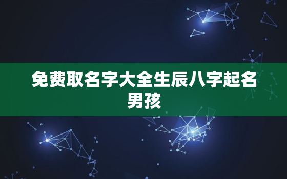 免费取名字大全生辰八字起名男孩，起名字2021免费八字起名男孩