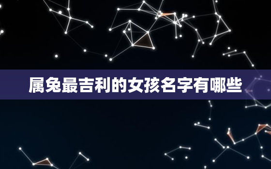 属兔最吉利的女孩名字有哪些，属兔最吉利的女孩名字有哪些好听