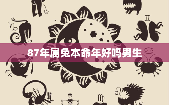 87年属兔本命年好吗男生，87年属兔人本命
是谁