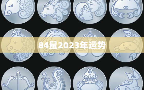 84鼠2023年运势
，84年属鼠2023年运势 最新