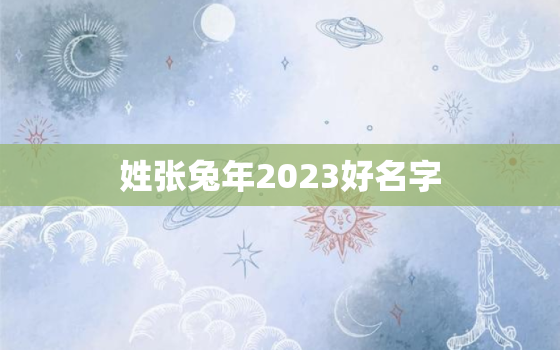 姓张兔年2023好名字，姓张的女孩取什么名字属兔