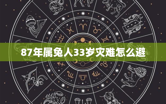 87年属兔人33岁灾难怎么避，87年属兔人生灾难的年龄