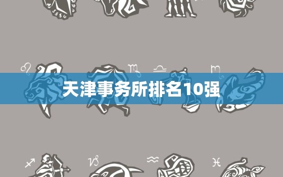 天津事务所排名10强，天津事务所排名10强有哪些