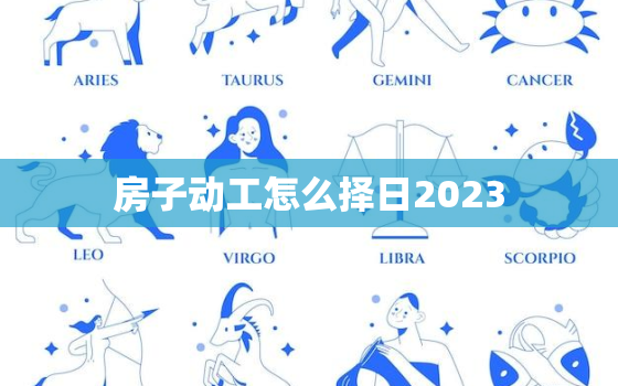 房子动工怎么择日2023，房子动工时辰最佳时间