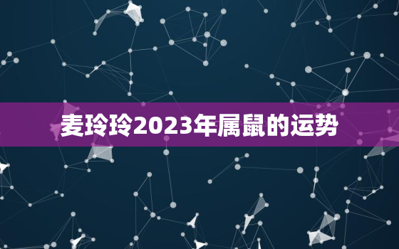 麦玲玲2023年属鼠的运势，麦玲玲2021年属鼠人的全年运势